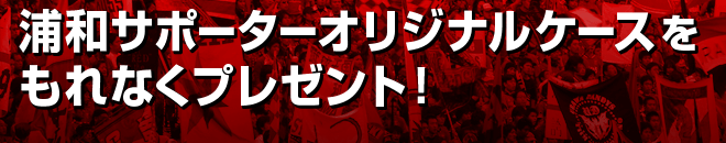 浦和サポーターオリジナルケースをもれなくプレゼント！