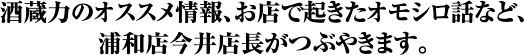 酒蔵力のオススメ情報、お店で起きたオモシロ話など、浦和店今井店長がつぶやきます。