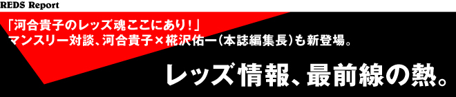 レッズ情報、最前線の熱。「河合貴子のレッズ魂ここにあり！」マンスリー対談、河合貴子×椛沢佑一（本誌編集長）も新登場。